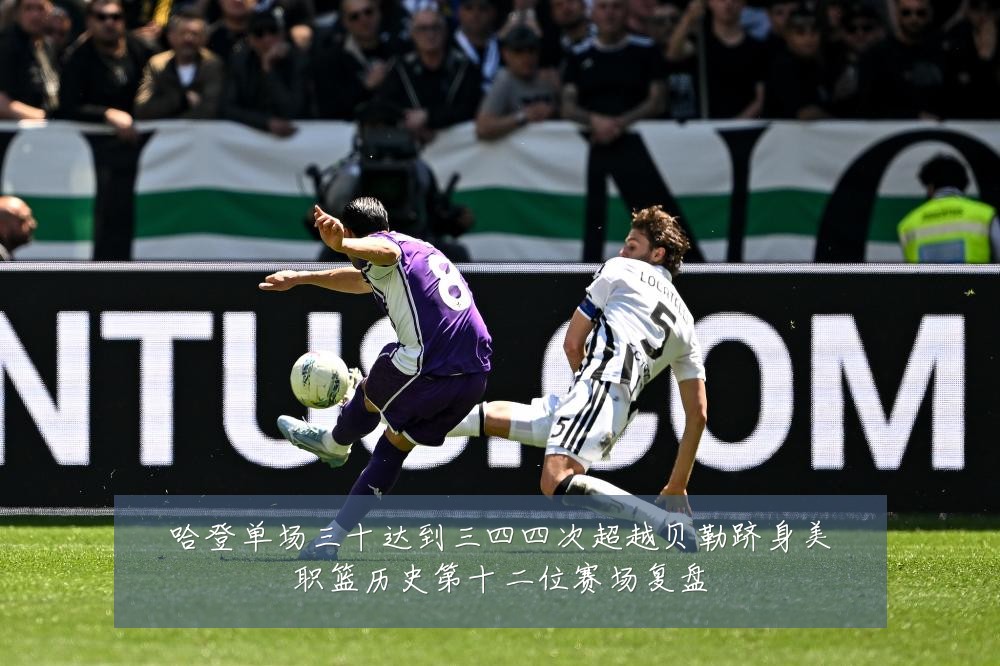 哈登单场三十达到三四四次超越贝勒跻身美职篮历史第十二位赛场复盘